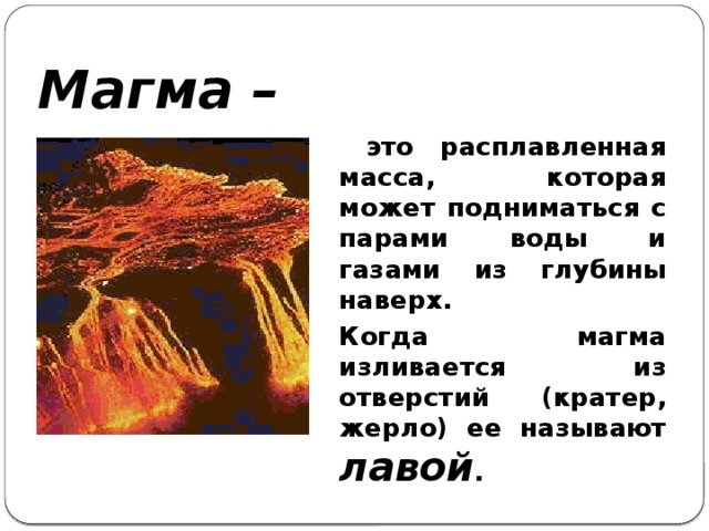 Магма –  это расплавленная масса, которая может подниматься с парами воды и газами из глубины наверх. Когда магма изливается из отверстий (кратер, жерло) ее называют лавой .