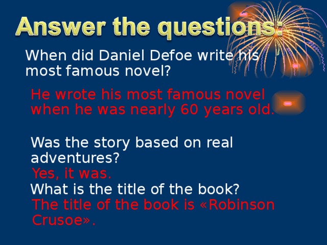 When did Daniel Defoe write his most famous novel?     He wrote his most famous novel when he was nearly 60 years old.     Was the story based on real adventures?     Yes, it was.     What is the title of the book?     The title of the book is «Robinson Crusoe».