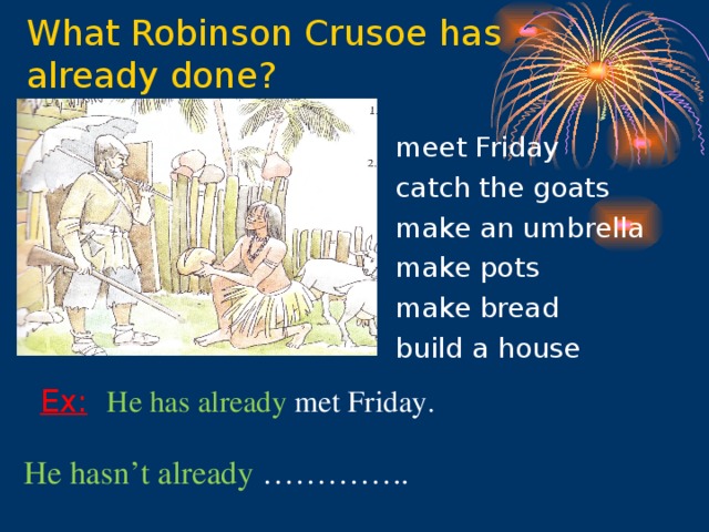 What Robinson Crusoe has already done? meet Friday catch the goats make an umbrella make pots make bread build a house Ex:  He has already met  Friday.    He hasn’t already  …………..