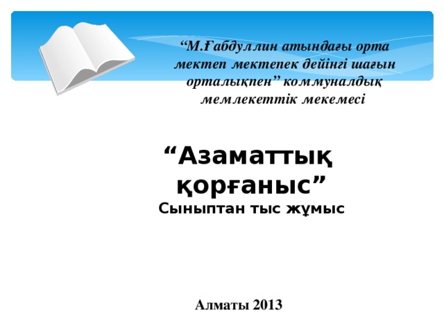 “ М.Ғабдуллин атындағы орта мектеп мектепек дейінгі шағын орталықпен” коммуналдық мемлекеттік мекемесі  “ Азаматтық қорғаныс” Сыныптан тыс жұмыс         Алматы 2013