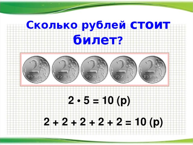 Сколько рублей  стоит билет ? 2 • 5 = 10 (р) 2 + 2 + 2 + 2 + 2 = 10 (р)