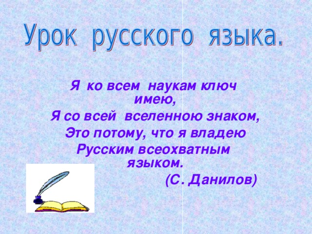 Я ко всем наукам ключ имею, Я со всей вселенною знаком, Это потому, что я владею Русским всеохватным языком.  (С. Данилов)