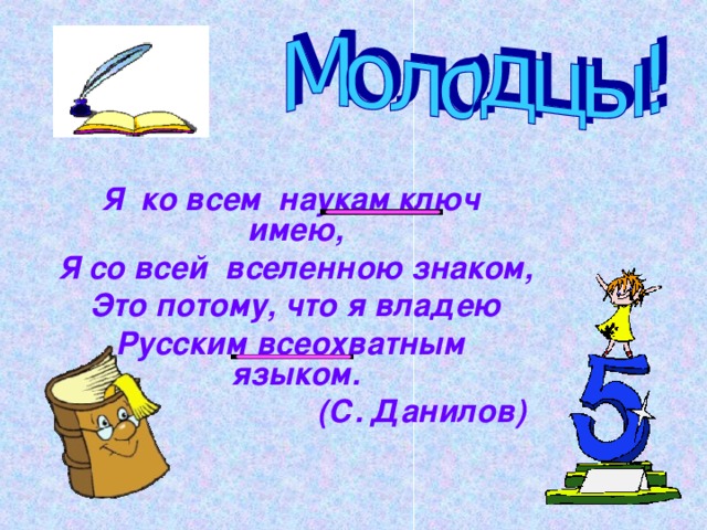 Я ко всем наукам ключ имею, Я со всей вселенною знаком, Это потому, что я владею Русским всеохватным языком.  (С. Данилов)