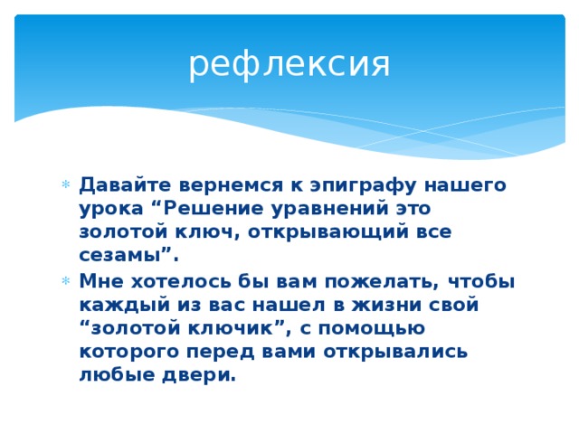 рефлексия Давайте вернемся к эпиграфу нашего урока “Решение уравнений это золотой ключ, открывающий все сезамы”. Мне хотелось бы вам пожелать, чтобы каждый из вас нашел в жизни свой “золотой ключик”, с помощью которого перед вами открывались любые двери.