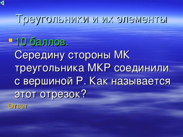 Треугольники и их элементы 10 баллов.  Середину стороны МК треугольника МКР соединили с вершиной Р. Как называется этот отрезок? Ответ