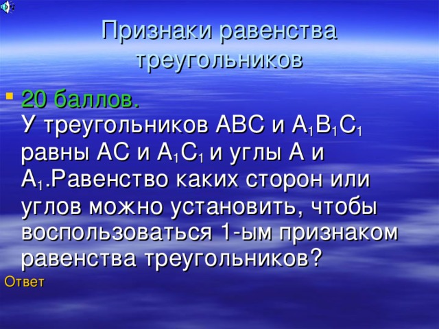 Признаки равенства треугольников 20 баллов.  У треугольников АВС и А 1 В 1 С 1 равны АС и А 1 С 1 и углы А и А 1 .Равенство каких сторон или углов можно установить, чтобы воспользоваться 1-ым признаком равенства треугольников? Ответ