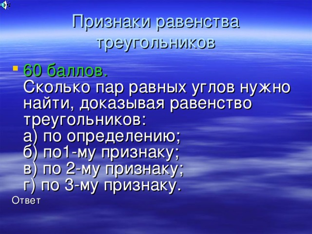 Признаки равенства треугольников 60 баллов.  Сколько пар равных углов нужно найти, доказывая равенство треугольников:  а) по определению;  б) по1-му признаку;  в) по 2-му признаку;  г) по 3-му признаку. Ответ