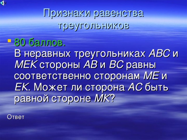 Признаки равенства треугольников 80 баллов.  В неравных треугольниках АВС и МЕК стороны АВ и ВС равны соответственно сторонам МЕ и ЕК . Может ли сторона АС быть равной стороне МК ? Ответ