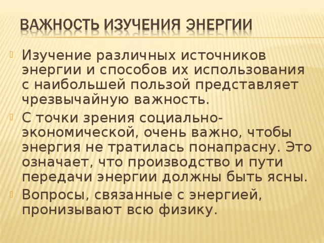 Изучение различных источников энергии и способов их использования с наибольшей пользой представляет чрезвычайную важность. С точки зрения социально-экономической, очень важно, чтобы энергия не тратилась понапрасну. Это означает, что производство и пути передачи энергии должны быть ясны. Вопросы, связанные с энергией, пронизывают всю физику.