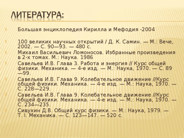 Большая энциклопедия Кирилла и Мефодия -2004  100 великих научных открытий / Д. К. Самин. — М.: Вече, 2002. — С. 90—93. — 480 с. Михаил Васильевич Ломоносов. Избранные произведения в 2-х томах. М.: Наука. 1986 Савельев И.В. Глава 3. Работа и энергия // Курс общей физики. Механика. — 4-е изд. — М.: Наука, 1970. — С. 89—99. Савельев И.В. Глава 9. Колебательное движение //Курс общей физики. Механика. — 4-е изд. — М.: Наука, 1970. — С. 228—229. Савельев И.В. Глава 9. Колебательное движение //Курс общей физики. Механика. — 4-е изд. — М.: Наука, 1970. — С. 234—235. Сивухин Д.В. Общий курс физики. — М.: Наука, 1979. — Т. I. Механика. — С. 123—147. — 520 с.