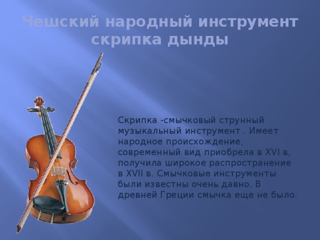 Чешский народный инструмент скрипка дынды Скрипка -смычковый струнный музыкальный инструмент . Имеет народное происхождение, современный вид приобрела в XVI в, получила широкое распространение в XVII в. Смычковые инструменты были известны очень давно. В древней Греции смычка еще не было.