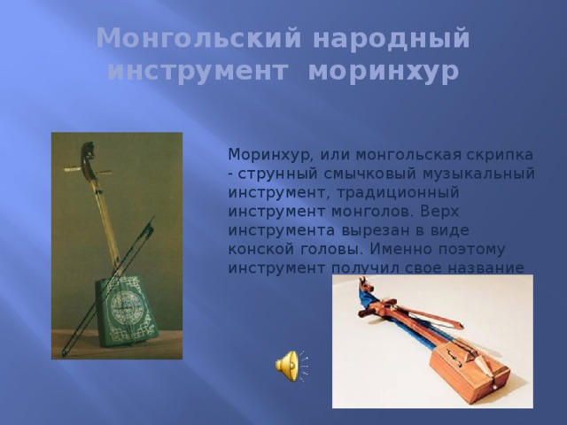 Монгольский народный инструмент моринхур Моринхур, или монгольская скрипка - струнный смычковый музыкальный инструмент, традиционный инструмент монголов. Верх инструмента вырезан в виде конской головы. Именно поэтому инструмент получил свое название
