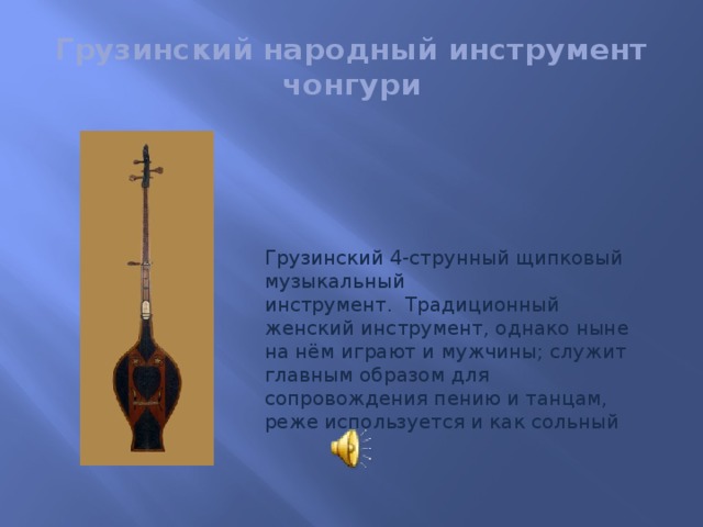 Грузинский народный инструмент  чонгури Грузинский 4-струнный щипковый музыкальный инструмент.  Традиционный женский инструмент, однако ныне на нём играют и мужчины; служит главным образом для сопровождения пению и танцам, реже используется и как сольный