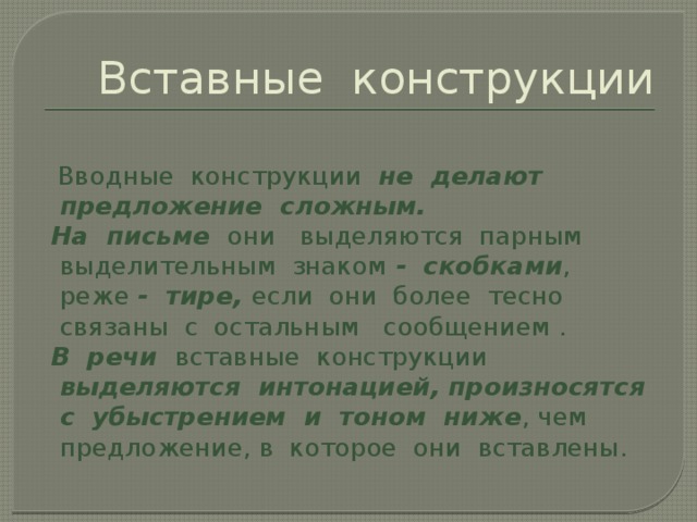 Вставные конструкции  Вводные конструкции не делают предложение сложным.  На письме они выделяются парным выделительным знаком - скобками , реже - тире, если они более тесно связаны с остальным сообщением .  В речи вставные конструкции выделяются интонацией, произносятся с убыстрением и тоном ниже , чем предложение, в которое они вставлены.