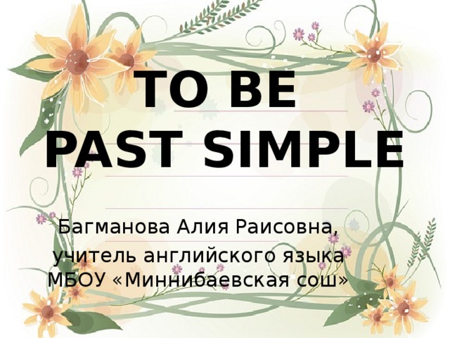 TO BE  PAST SIMPLE Багманова Алия Раисовна, учитель английского языка МБОУ «Миннибаевская сош»