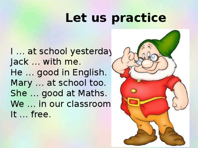 Let us practice I … at school yesterday. Jack … with me. He … good in English. Mary … at school too. She … good at Maths. We … in our classroom. It … free.