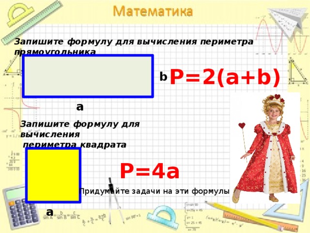 Запишите формулу для вычисления периметра прямоугольника Р=2(а+b) b а Запишите формулу для вычисления  периметра квадрата Р=4а Придумайте задачи на эти формулы. а