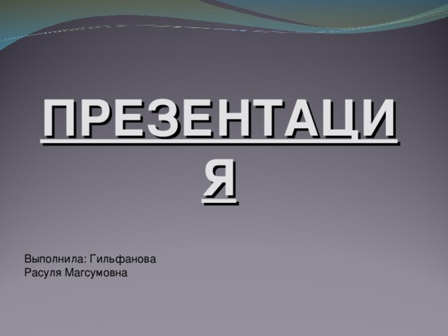 ПРЕЗЕНТАЦИЯ Выполнила: Гильфанова Расуля Магсумовна