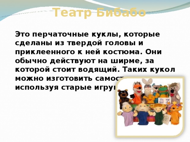 Театр Бибабо Это перчаточные куклы, которые сделаны из твердой головы и приклеенного к ней костюма. Они обычно действуют на ширме, за которой стоит водящий. Таких кукол можно изготовить самостоятельно, используя старые игрушки.