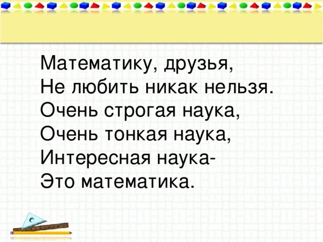 Математику, друзья,  Не любить никак нельзя.  Очень строгая наука,  Очень тонкая наука,  Интересная наука-  Это математика.