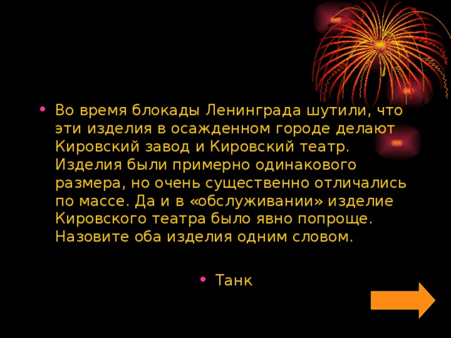 Во время блокады Ленинграда шутили, что эти изделия в осажденном городе делают Кировский завод и Кировский театр. Изделия были примерно одинакового размера, но очень существенно отличались по массе. Да и в «обслуживании» изделие Кировского театра было явно попроще. Назовите оба изделия одним словом.  Танк