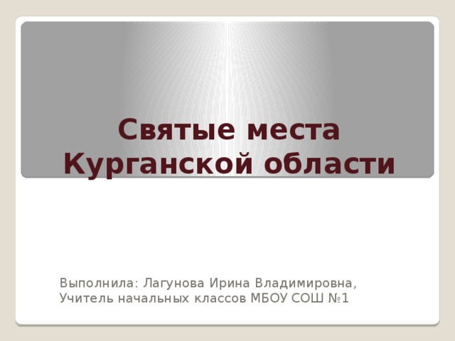 Святые места Курганской области Выполнила: Лагунова Ирина Владимировна, Учитель начальных классов МБОУ СОШ №1