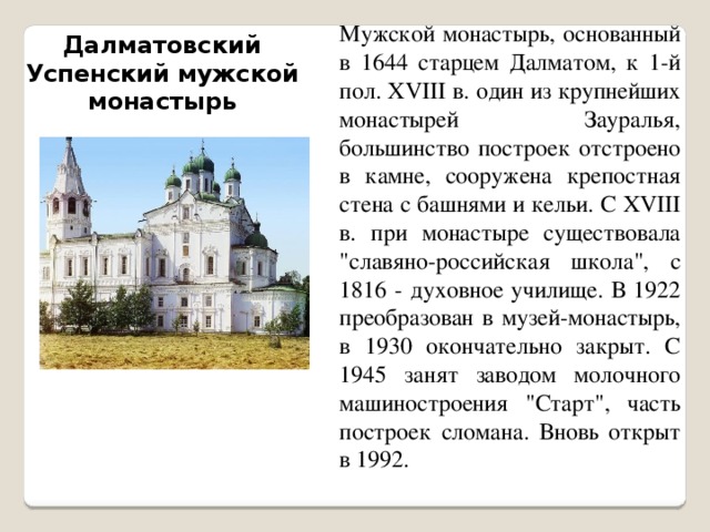 Мужской монастырь, основанный в 1644 старцем Далматом, к 1-й пол. XVIII в. один из крупнейших монастырей Зауралья, большинство построек отстроено в камне, сооружена крепостная стена с башнями и кельи. С XVIII в. при монастыре существовала 