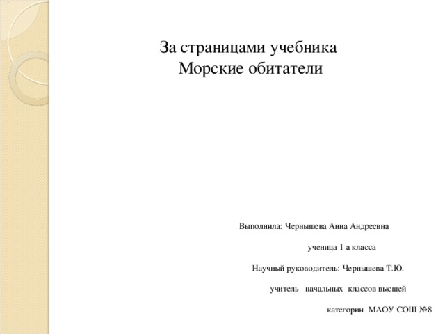 За страницами учебника  Морские обитатели    Выполнила: Чернышева Анна Андреевна  ученица 1 а класса  Научный руководитель: Чернышева Т.Ю.  учитель начальных классов высшей  категории МАОУ СОШ №8  