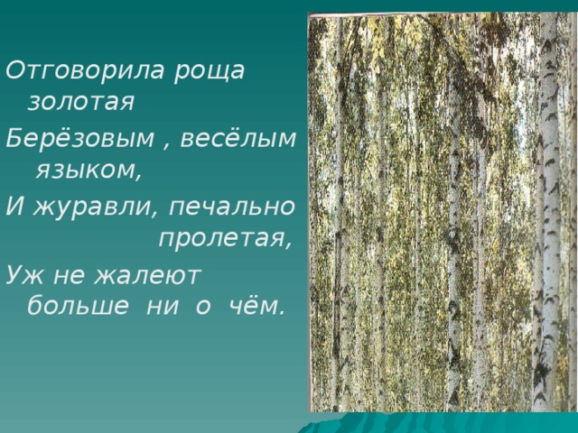 Отговорила роща золотая Берёзовым , весёлым языком, И журавли, печально пролетая, Уж не жалеют больше ни о чём.