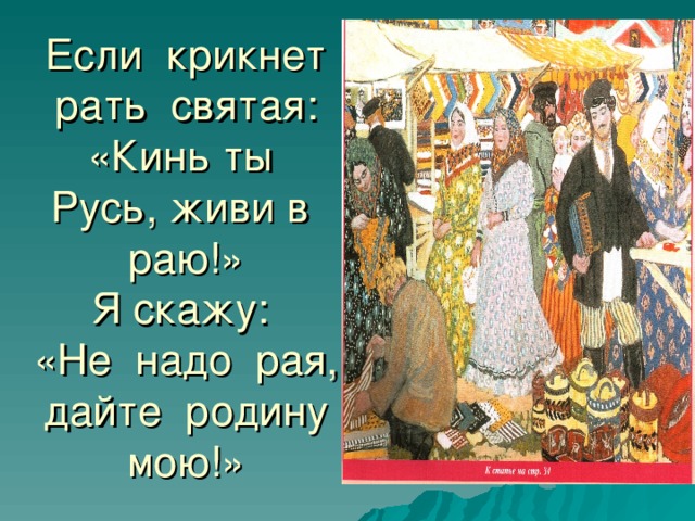 Если крикнет рать святая:  «Кинь ты Русь, живи в раю!»  Я скажу:  «Не надо рая, дайте родину мою!»