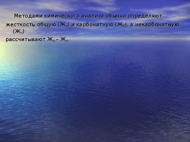 Методами химического анализа обычно определяют жесткость  общую (Ж о ) и карбонатную (Ж к ), а некарбонатную (Ж н ) рассчитывают Ж о – Ж к .