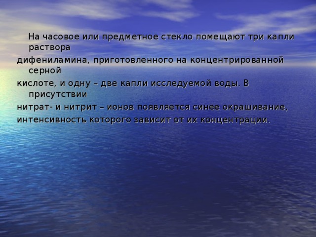 На часовое или предметное стекло помещают три капли раствора дифениламина, приготовленного на концентрированной серной кислоте, и одну – две капли исследуемой воды. В присутствии нитрат- и нитрит – ионов появляется синее окрашивание, интенсивность которого зависит от их концентрации.