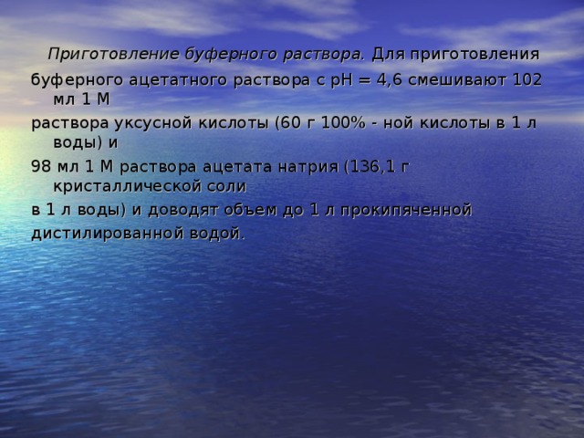 Приготовление буферного раствора. Для приготовления буферного ацетатного раствора с рН = 4,6 смешивают 102 мл 1 М раствора уксусной кислоты (60 г 100% - ной кислоты в 1 л воды) и 98 мл 1 М раствора ацетата натрия (136,1 г кристаллической соли в 1 л воды) и доводят объем до 1 л прокипяченной дистилированной водой.