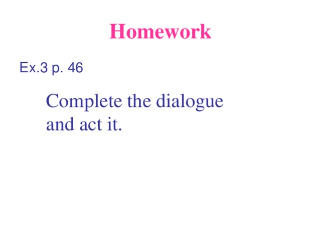 Homework Ex. 3 p. 46 Complete the dialogue and act it.