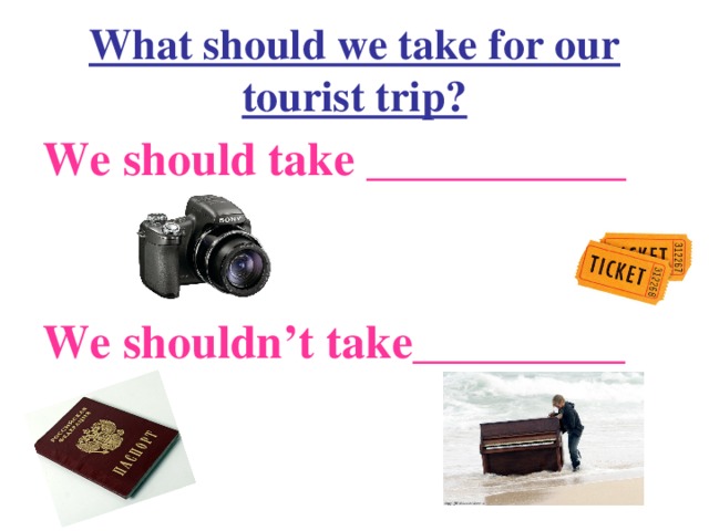 What should we take for our tourist trip? We should take ___________  We shouldn’t take_________
