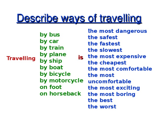 Describe ways of travelling t he most dangerous the safest the fastest the slowest the most expensive the cheapest the most comfortable the most uncomfortable the most exciting the most boring the best the worst by bus by car by train by plane by ship by boat by bicycle by motorcycle on foot on horseback is Travelling