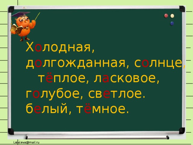 Х о лодная, д о лгожданная, с о лнце, т ё плое, л а сковое, г о лубое, св е тлое. б е лый, т ё мное.