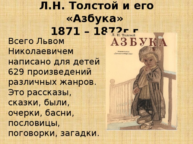 Л.Н. Толстой и его «Азбука»  1871 – 1872г.г. Всего Львом Николаевичем написано для детей 629 произведений различных жанров. Это рассказы, сказки, были, очерки, басни, пословицы, поговорки, загадки.