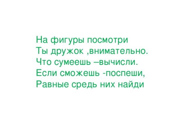 На фигуры посмотри  Ты дружок ,внимательно.  Что сумеешь –вычисли.  Если сможешь -поспеши,  Равные средь них найди