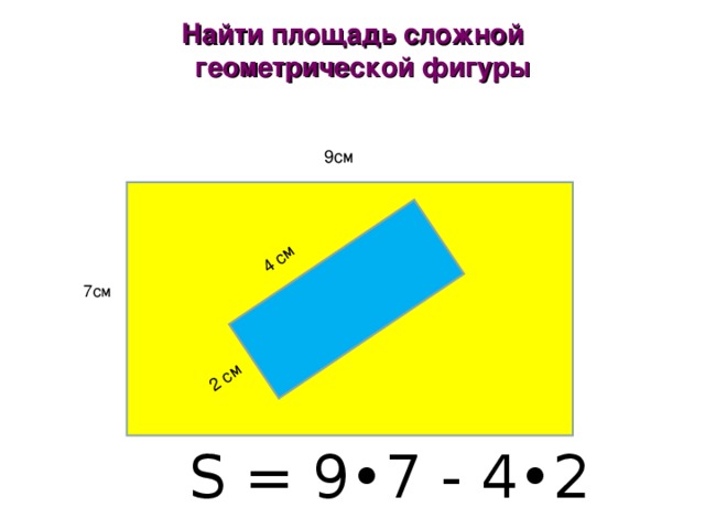 4 см 2 см Найти площадь сложной  геометрической фигуры    7см 9см 7 56 S = 9•7 - 4•2