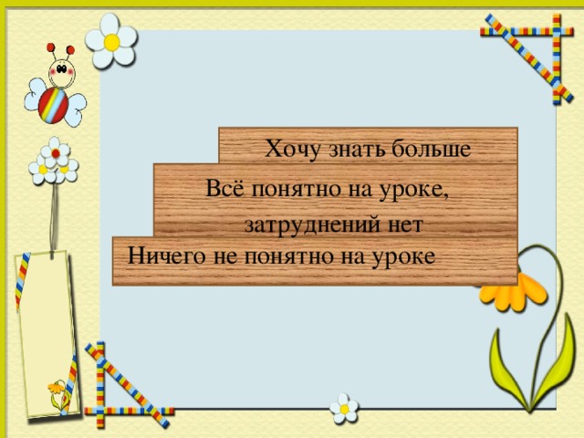 Хочу знать больше   Всё понятно на уроке,  затруднений нет  Ничего не понятно на уроке