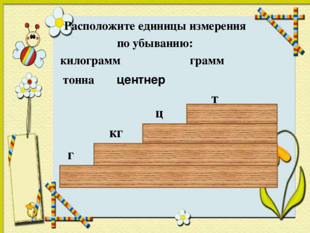 Расположите единицы измерения  по убыванию: килограмм грамм тонна центнер т ц кг г