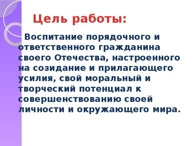 Цель работы:  Воспитание порядочного и ответственного гражданина своего Отечества, настроенного на созидание и прилагающего усилия, свой моральный и творческий потенциал к совершенствованию своей личности и окружающего мира.