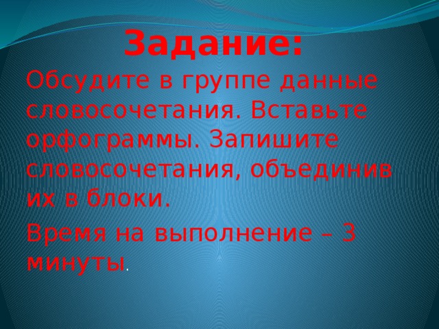 Задание: Обсудите в группе данные словосочетания. Вставьте орфограммы. Запишите словосочетания, объединив их в блоки. Время на выполнение – 3 минуты .