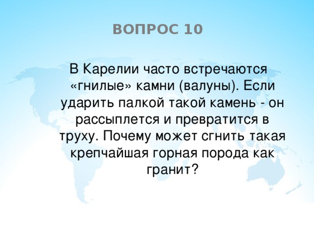 ВОПРОС 10  В Карелии часто встречаются «гнилые» камни (валуны). Если ударить палкой такой камень - он рассыплется и превратится в труху. Почему может сгнить такая крепчайшая горная порода как гранит?