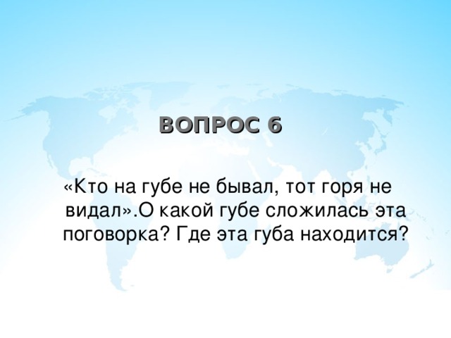 ВОПРОС 6 «Кто на губе не бывал, тот горя не видал».О какой губе сложилась эта поговорка? Где эта губа находится?