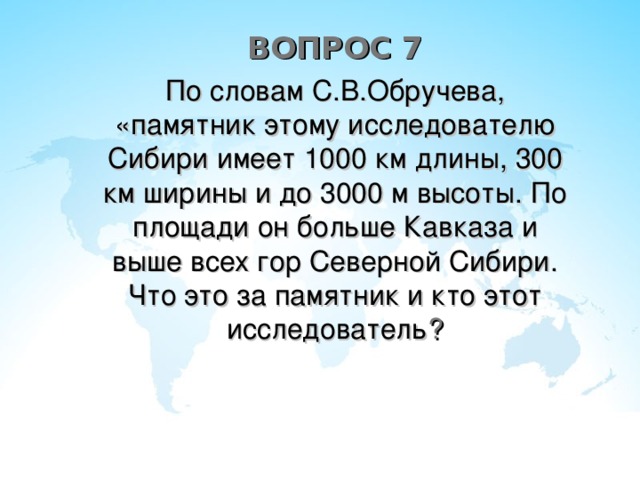 ВОПРОС 7 По словам С.В.Обручева, «памятник этому исследователю Сибири имеет 1000 км длины, 300 км ширины и до 3000 м высоты. По площади он больше Кавказа и выше всех гор Северной Сибири. Что это за памятник и кто этот исследователь ?