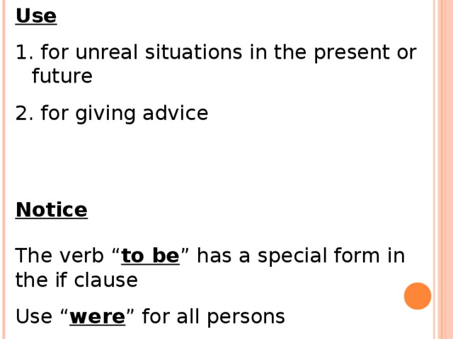 Use 1. for unreal situations in the present or future 2. for giving advice Notice The verb “ to be ” has a special form in the if clause Use “ were ” for all persons