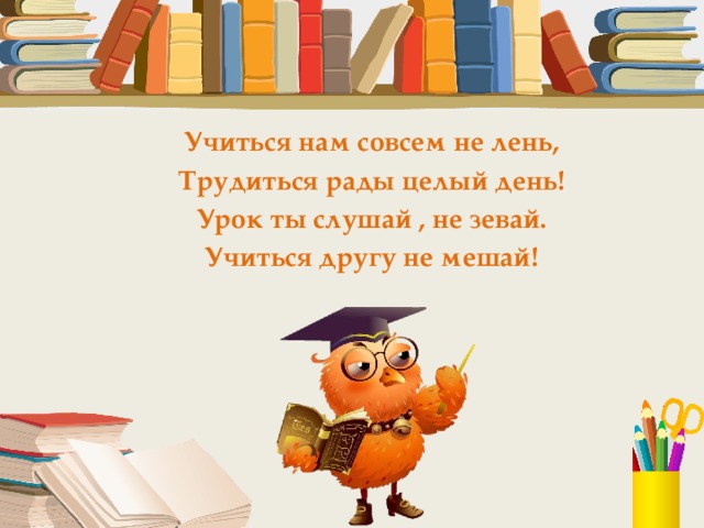 Учиться нам совсем не лень, Трудиться рады целый день! Урок ты слушай , не зевай. Учиться другу не мешай!