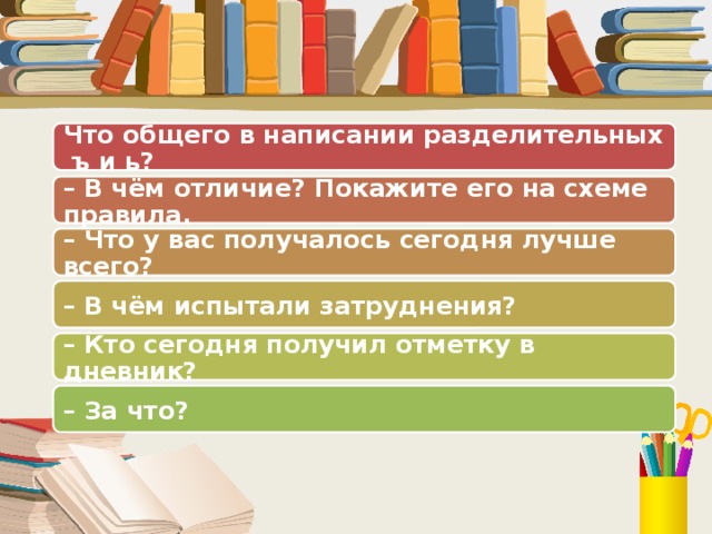 Что общего в написании разделительных ъ и ь? – В чём отличие? Покажите его на схеме правила. – Что у вас получалось сегодня лучше всего? – В чём испытали затруднения? – Кто сегодня получил отметку в дневник? – За что?